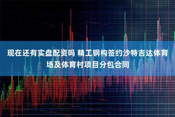 现在还有实盘配资吗 精工钢构签约沙特吉达体育场及体育村项目分包合同