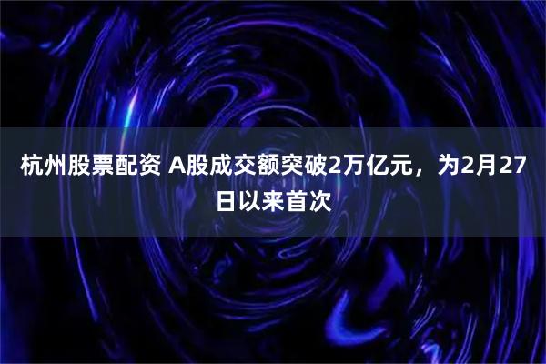 杭州股票配资 A股成交额突破2万亿元，为2月27日以来首次