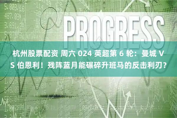 杭州股票配资 周六 024 英超第 6 轮：曼城 VS 伯恩利！残阵蓝月能碾碎升班马的反击利刃？
