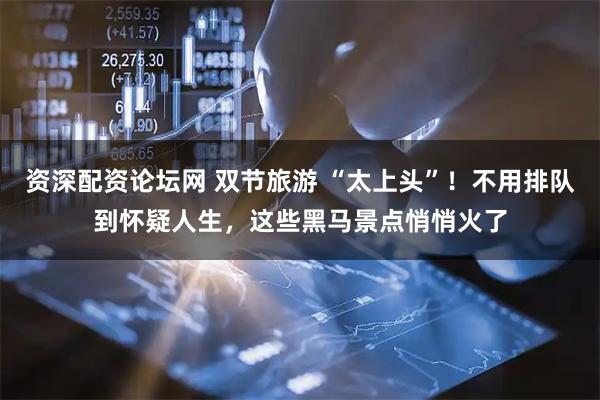 资深配资论坛网 双节旅游 “太上头”！不用排队到怀疑人生，这些黑马景点悄悄火了