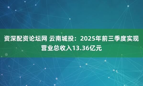 资深配资论坛网 云南城投：2025年前三季度实现营业总收入13.36亿元