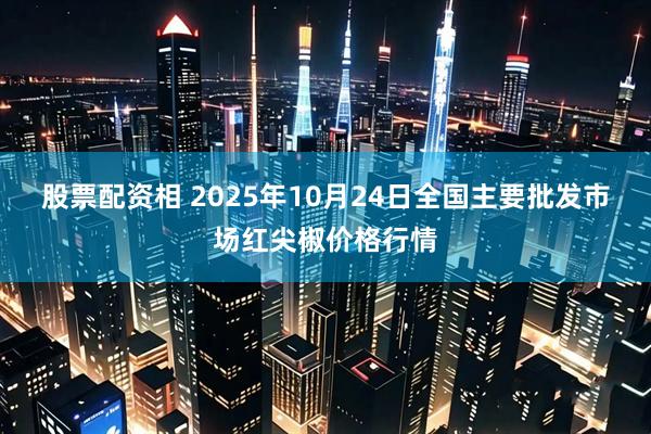 股票配资相 2025年10月24日全国主要批发市场红尖椒价格行情