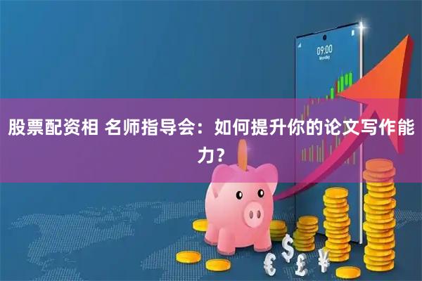 股票配资相 名师指导会：如何提升你的论文写作能力？