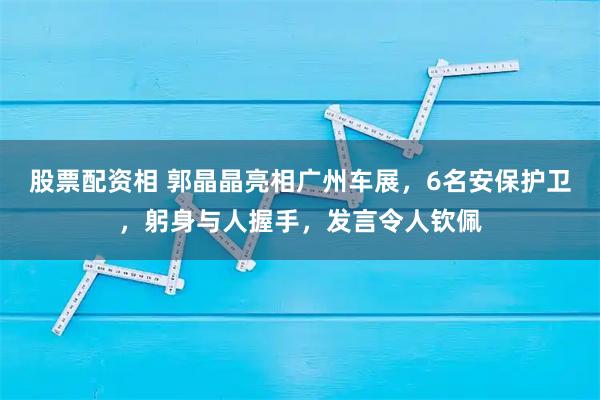 股票配资相 郭晶晶亮相广州车展,6名安保护卫,躬身与人握手,发言令人钦佩