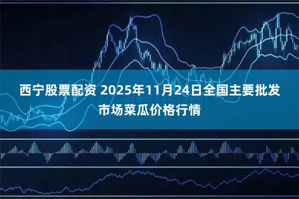西宁股票配资 2025年11月24日全国主要批发市场菜瓜价格行情