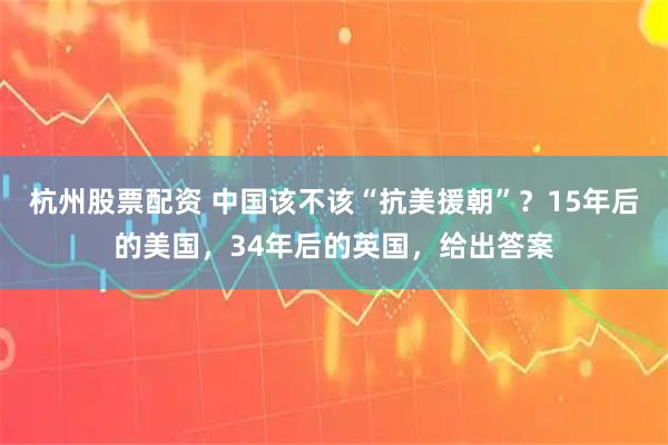 杭州股票配资 中国该不该“抗美援朝”?15年后的美国,34年后的英国,给出答案