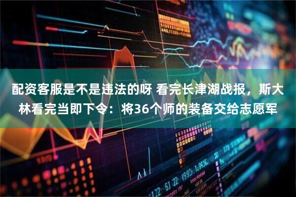 配资客服是不是违法的呀 看完长津湖战报，斯大林看完当即下令：将36个师的装备交给志愿军