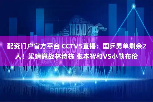 配资门户官方平台 CCTV5直播：国乒男单剩余2人！梁靖崑战林诗栋 张本智和VS小勒布伦