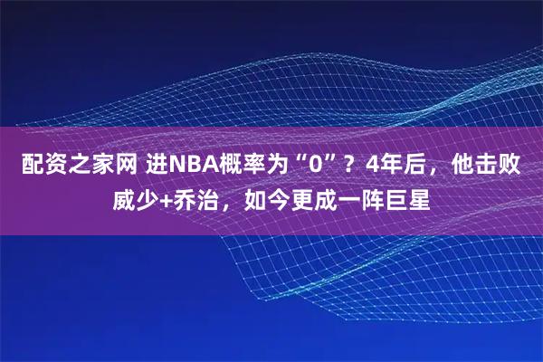 配资之家网 进NBA概率为“0”？4年后，他击败威少+乔治，如今更成一阵巨星