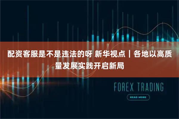 配资客服是不是违法的呀 新华视点｜各地以高质量发展实践开启新局