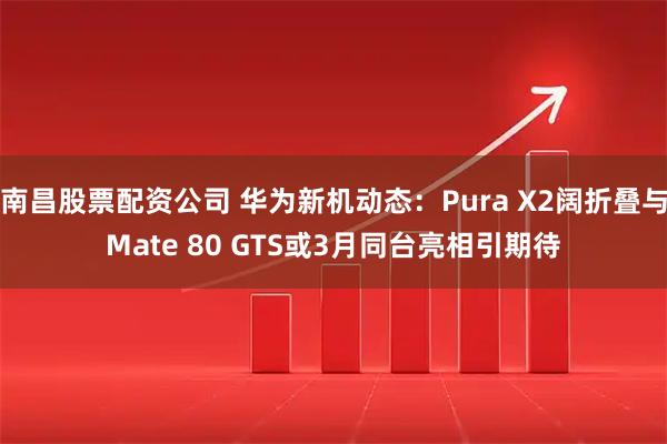 南昌股票配资公司 华为新机动态:Pura X2阔折叠与Mate 80 GTS或3月同台亮相引期待