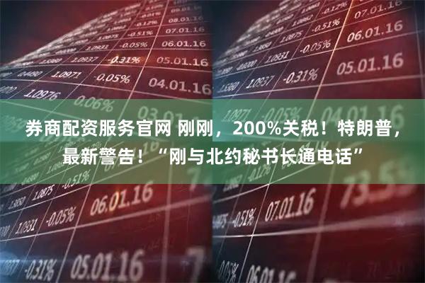 券商配资服务官网 刚刚,200%关税!特朗普,最新警告!“刚与北约秘书长通电话”