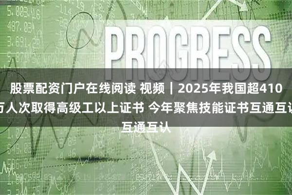 股票配资门户在线阅读 视频|2025年我国超410万人次取得高级工以上证书 今年聚焦技能证书互通互认