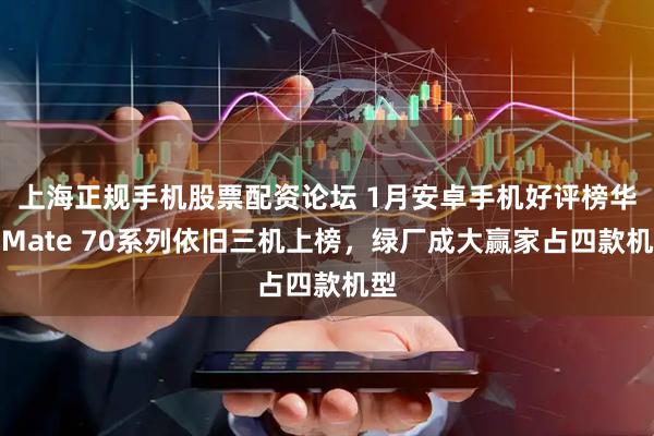 上海正规手机股票配资论坛 1月安卓手机好评榜华为Mate 70系列依旧三机上榜，绿厂成大赢家占四款机型