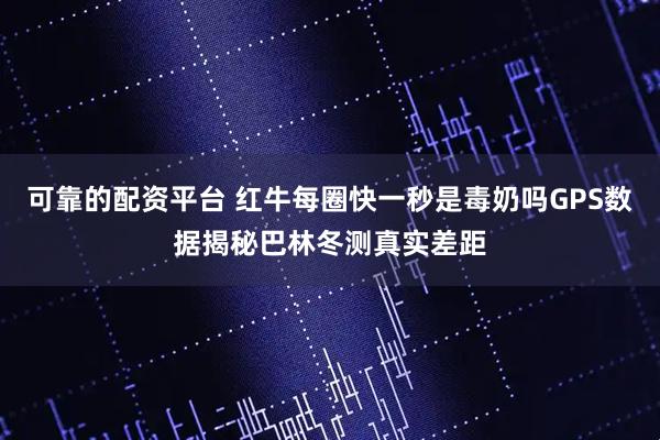 可靠的配资平台 红牛每圈快一秒是毒奶吗GPS数据揭秘巴林冬测真实差距