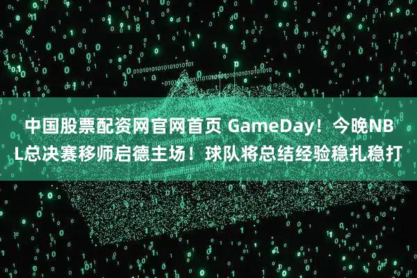 中国股票配资网官网首页 GameDay！今晚NBL总决赛移师启德主场！球队将总结经验稳扎稳打