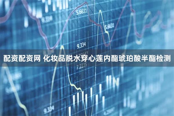 配资配资网 化妆品脱水穿心莲内酯琥珀酸半酯检测