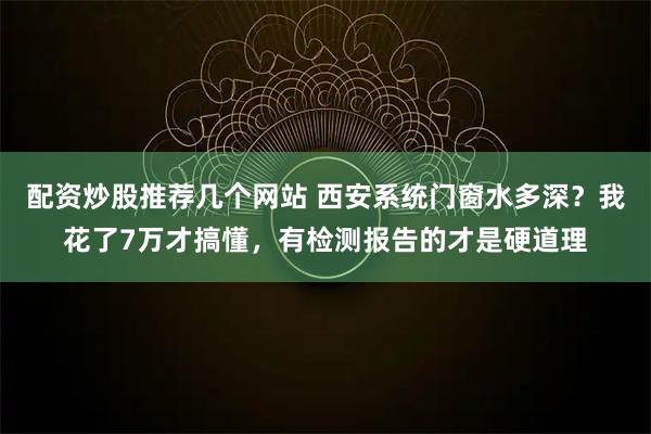 配资炒股推荐几个网站 西安系统门窗水多深？我花了7万才搞懂，有检测报告的才是硬道理