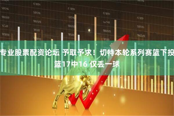 专业股票配资论坛 予取予求！切特本轮系列赛篮下投篮17中16 仅丢一球