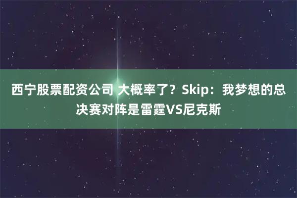 西宁股票配资公司 大概率了？Skip：我梦想的总决赛对阵是雷霆VS尼克斯