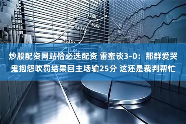 炒股配资网站拾必选配资 雷蜜谈3-0：那群爱哭鬼抱怨吹罚结果回主场输25分 这还是裁判帮忙