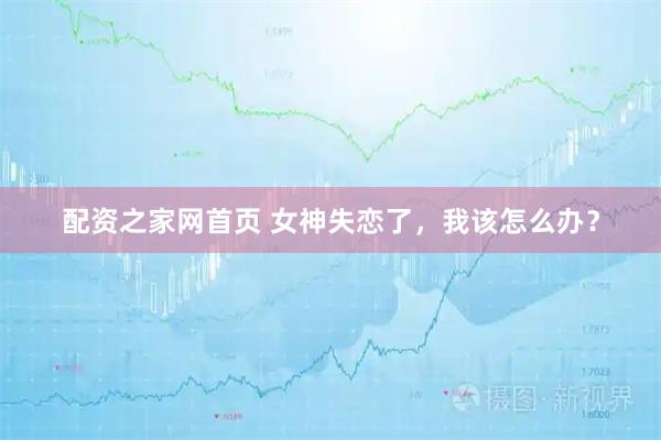配资之家网首页 女神失恋了，我该怎么办？
