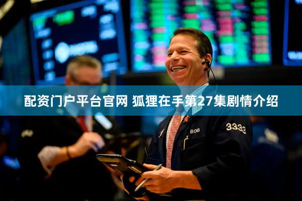 配资门户平台官网 狐狸在手第27集剧情介绍