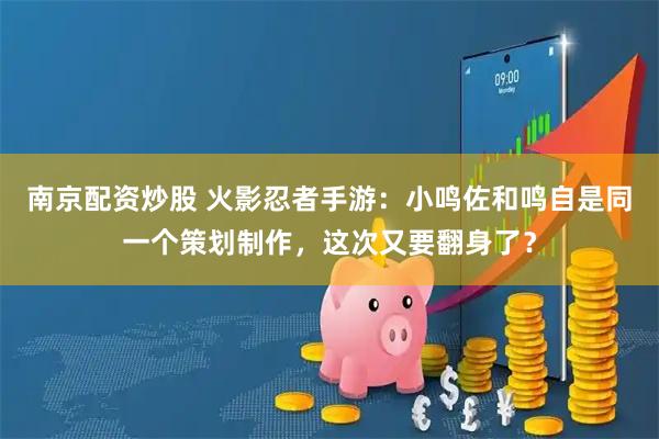 南京配资炒股 火影忍者手游：小鸣佐和鸣自是同一个策划制作，这次又要翻身了？