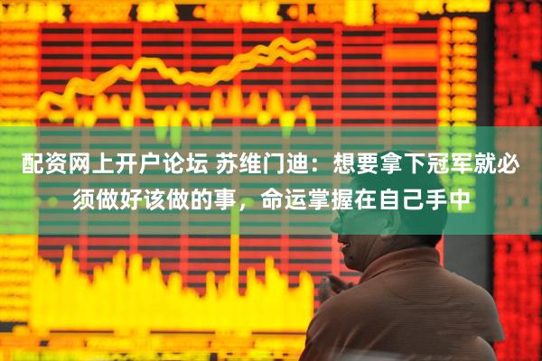 配资网上开户论坛 苏维门迪：想要拿下冠军就必须做好该做的事，命运掌握在自己手中