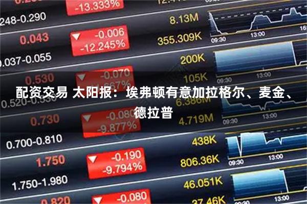 配资交易 太阳报：埃弗顿有意加拉格尔、麦金、德拉普