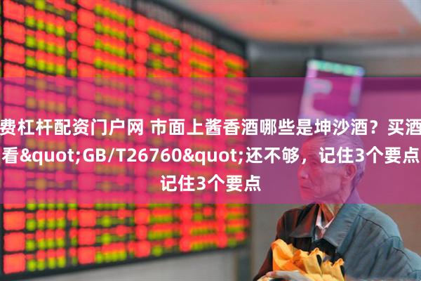 免费杠杆配资门户网 市面上酱香酒哪些是坤沙酒？买酒只看"GB/T26760"还不够，记住3个要点