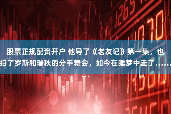 股票正规配资开户 他导了《老友记》第一集，也拍了罗斯和瑞秋的分手舞会，如今在睡梦中走了……