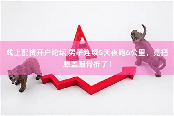 线上配资开户论坛 男子连续5天夜跑6公里，竟把膝盖跑骨折了！