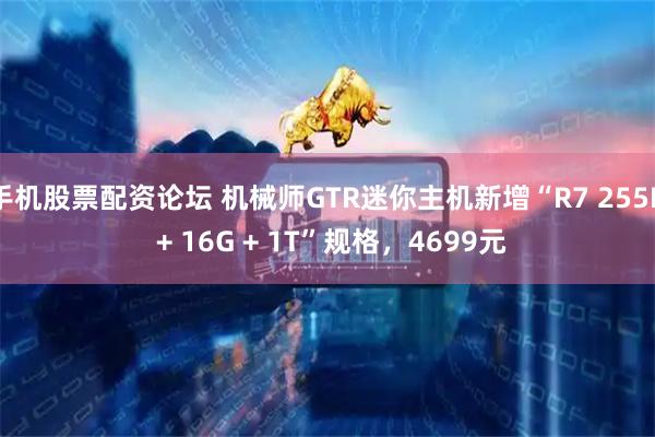 手机股票配资论坛 机械师GTR迷你主机新增“R7 255H + 16G + 1T”规格，4699元