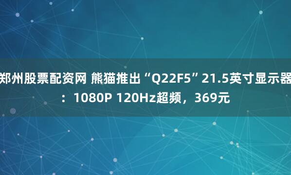 郑州股票配资网 熊猫推出“Q22F5”21.5英寸显示器：1080P 120Hz超频，369元
