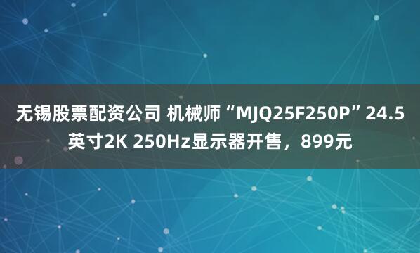 无锡股票配资公司 机械师“MJQ25F250P”24.5英寸2K 250Hz显示器开售，899元