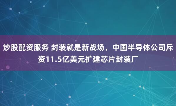 炒股配资服务 封装就是新战场，中国半导体公司斥资11.5亿美元扩建芯片封装厂