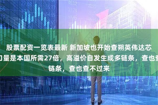 股票配资一览表最新 新加坡也开始查朔英伟达芯片，进口量是本国所需27倍，高溢价自发生成多链条，查也查不过来