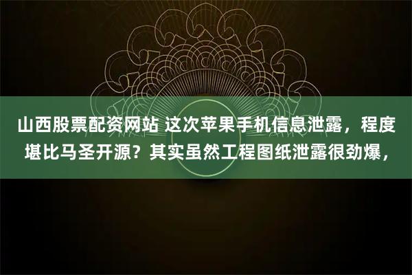 山西股票配资网站 这次苹果手机信息泄露，程度堪比马圣开源？其实虽然工程图纸泄露很劲爆，