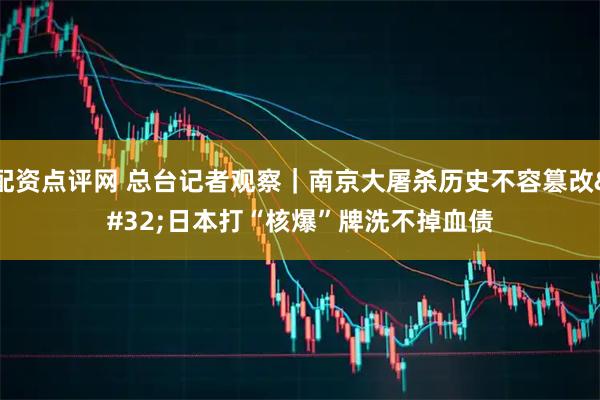 配资点评网 总台记者观察｜南京大屠杀历史不容篡改 日本打“核爆”牌洗不掉血债