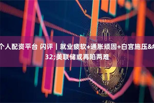 个人配资平台 闪评｜就业疲软+通胀顽固+白宫施压 美联储或再陷两难