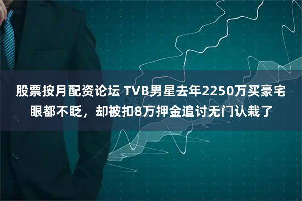 股票按月配资论坛 TVB男星去年2250万买豪宅眼都不眨，却被扣8万押金追讨无门认栽了