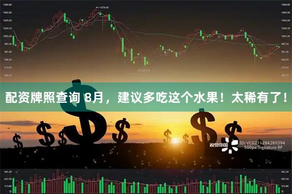 配资牌照查询 8月，建议多吃这个水果！太稀有了！