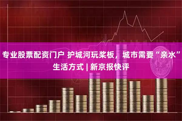 专业股票配资门户 护城河玩桨板,城市需要“亲水”生活方式 | 新京报快评