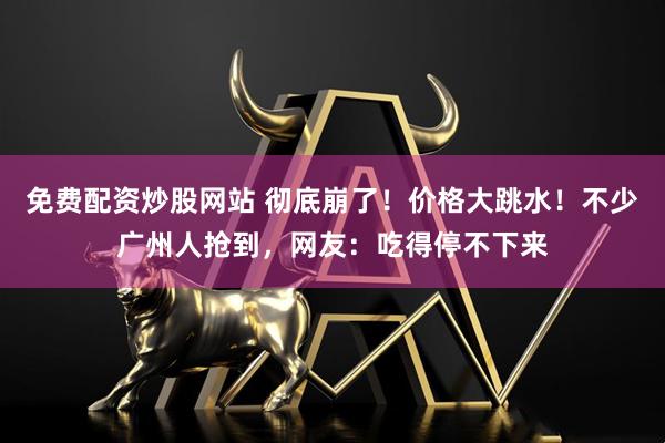 免费配资炒股网站 彻底崩了!价格大跳水!不少广州人抢到,网友:吃得停不下来