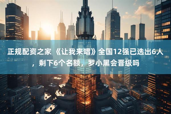 正规配资之家 《让我来唱》全国12强已选出6人，剩下6个名额，罗小黑会晋级吗