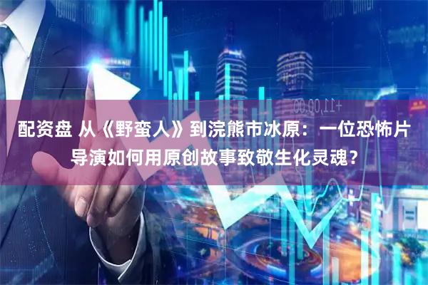 配资盘 从《野蛮人》到浣熊市冰原：一位恐怖片导演如何用原创故事致敬生化灵魂？