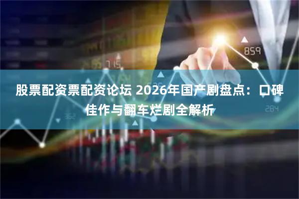 股票配资票配资论坛 2026年国产剧盘点：口碑佳作与翻车烂剧全解析