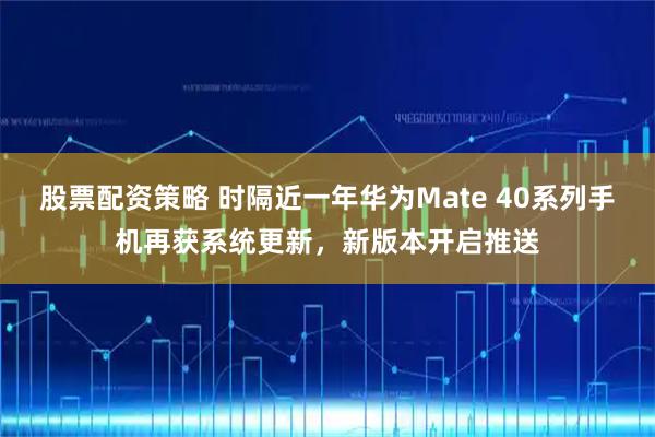 股票配资策略 时隔近一年华为Mate 40系列手机再获系统更新，新版本开启推送