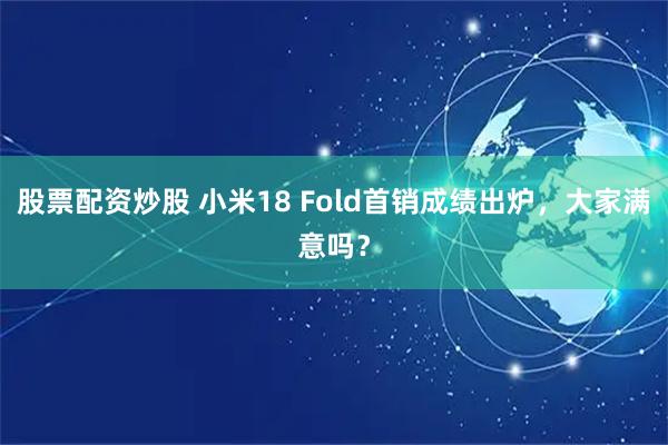 股票配资炒股 小米18 Fold首销成绩出炉，大家满意吗？